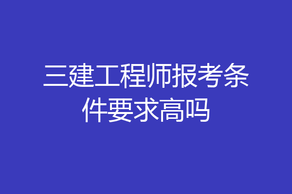 三建工程师报考条件要求高吗