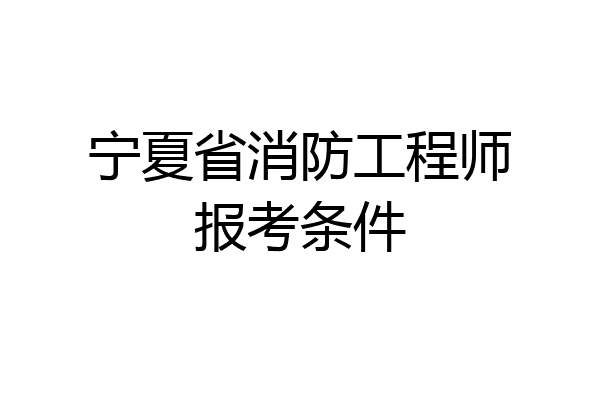 宁夏省消防工程师报考条件
