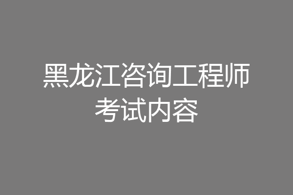 黑龙江咨询工程师考试内容