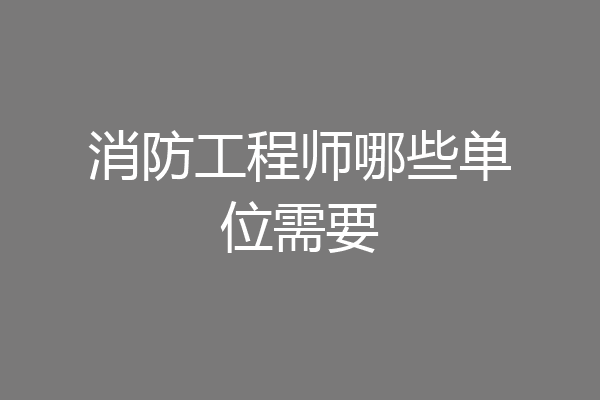 消防工程师哪些单位需要