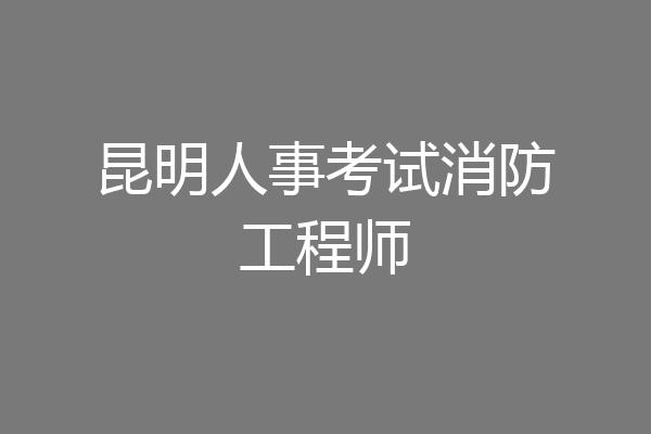 昆明人事考试消防工程师