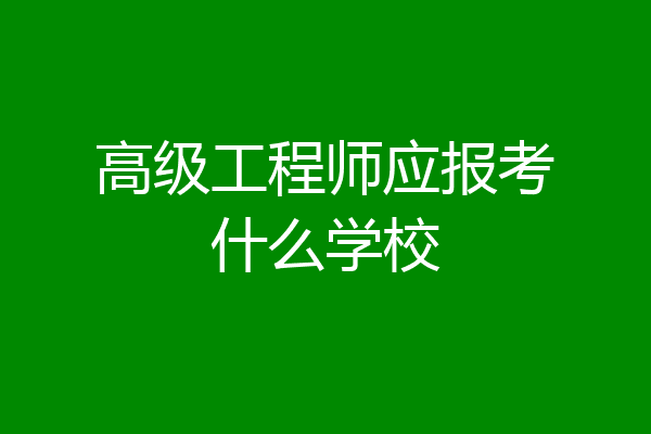 高级工程师应报考什么学校