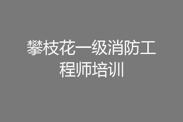 攀枝花一级消防工程师培训
