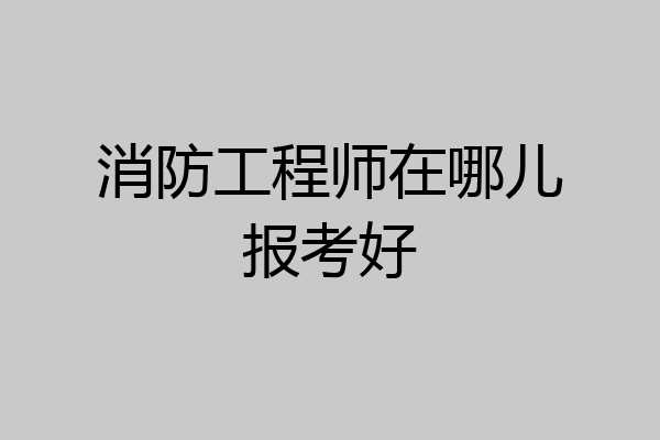 消防工程师在哪儿报考好