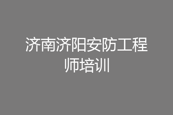 济南济阳安防工程师培训