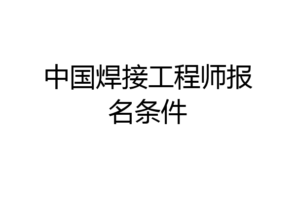中国焊接工程师报名条件