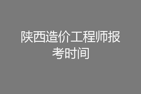 陕西造价工程师报考时间