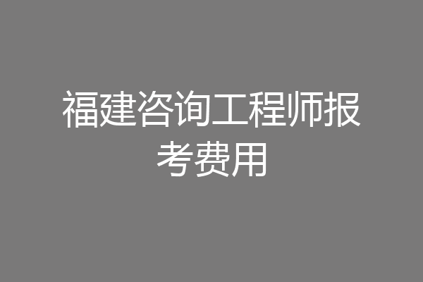 福建咨询工程师报考费用