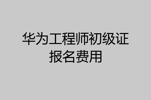 华为工程师初级证报名费用