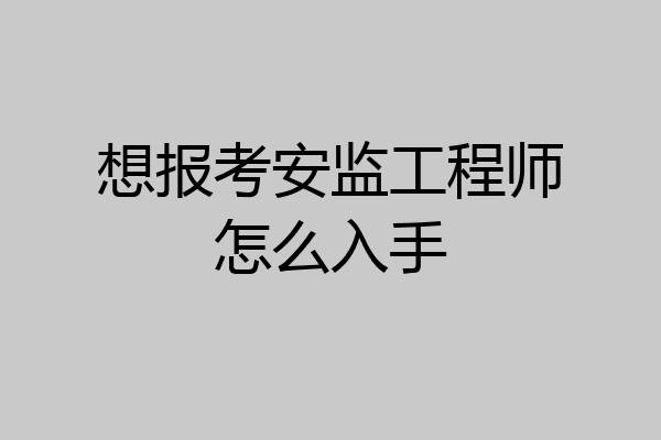 想报考安监工程师怎么入手