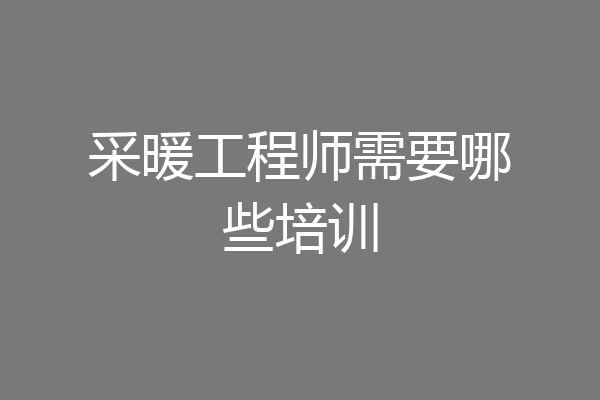 采暖工程师需要哪些培训