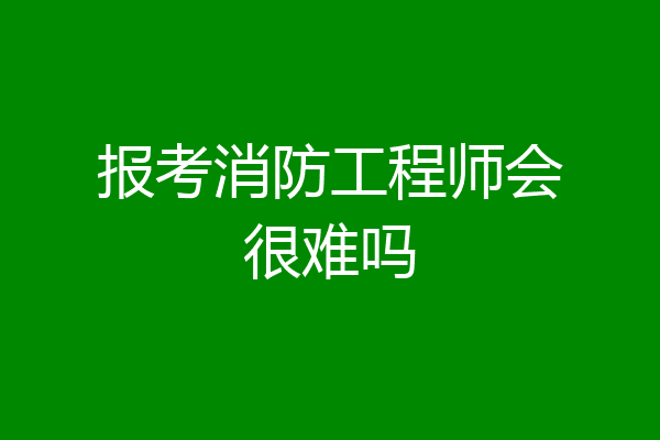 报考消防工程师会很难吗