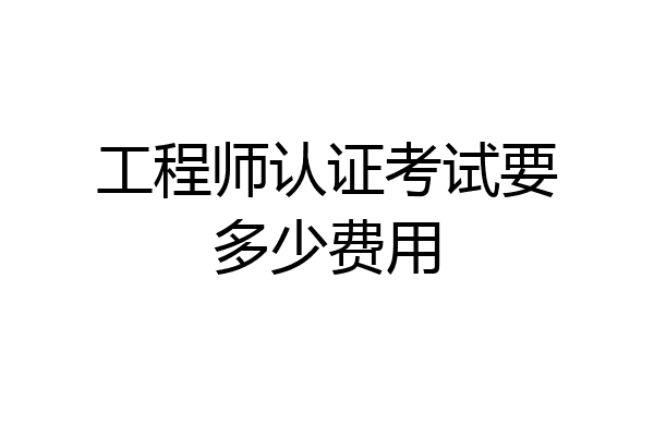 工程师认证考试要多少费用