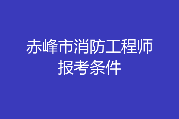 赤峰市消防工程师报考条件