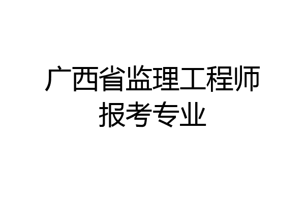 广西省监理工程师报考专业