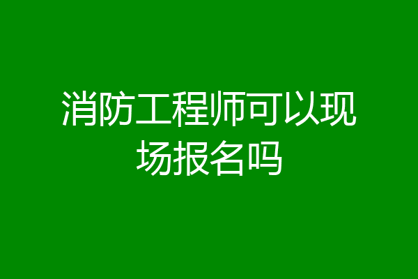 消防工程师可以现场报名吗