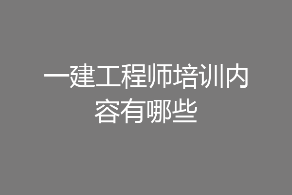 一建工程师培训内容有哪些