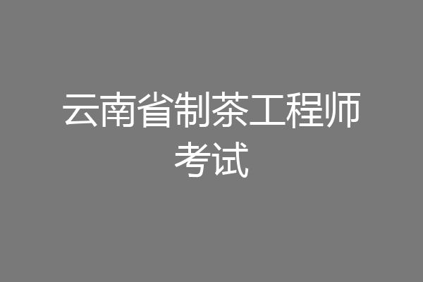 云南省制茶工程师考试