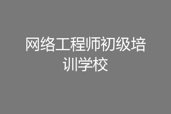网络工程师初级培训学校