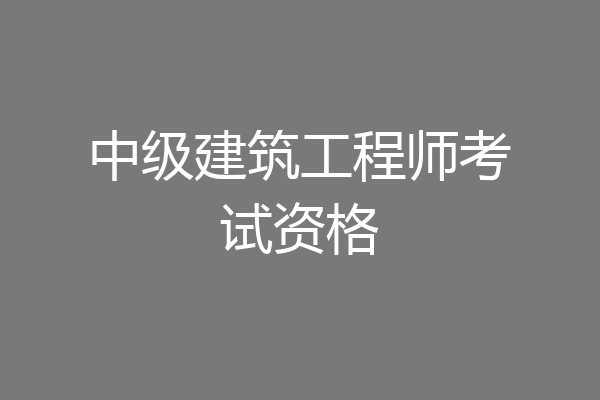 中级建筑工程师考试资格