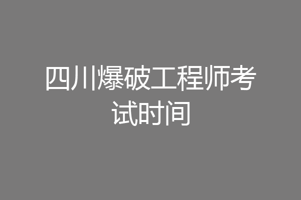 四川爆破工程师考试时间