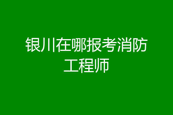 银川在哪报考消防工程师