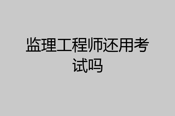 监理工程师还用考试吗