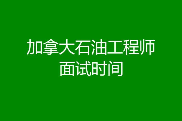 加拿大石油工程师面试时间