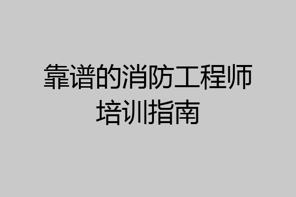 靠谱的消防工程师培训指南