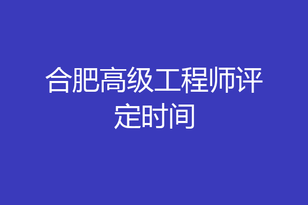 合肥高级工程师评定时间