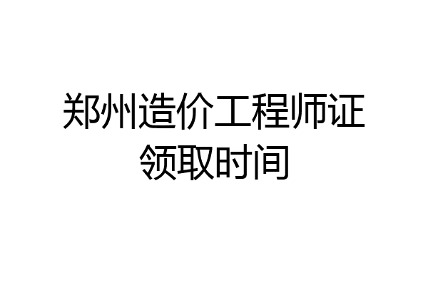 郑州造价工程师证领取时间