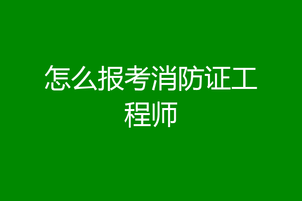 怎么报考消防证工程师