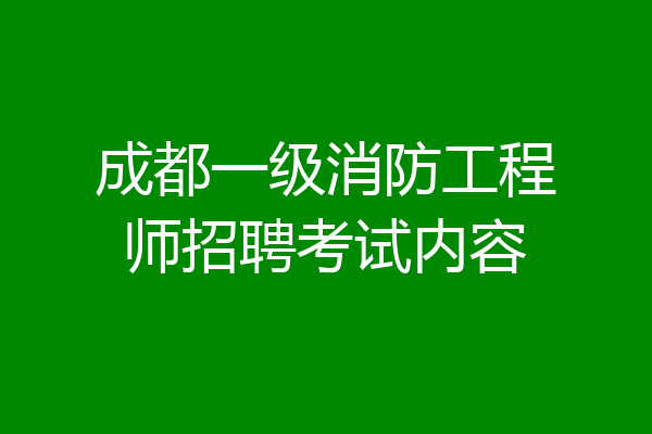 成都一级消防工程师招聘考试内容