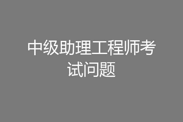 中级助理工程师考试问题
