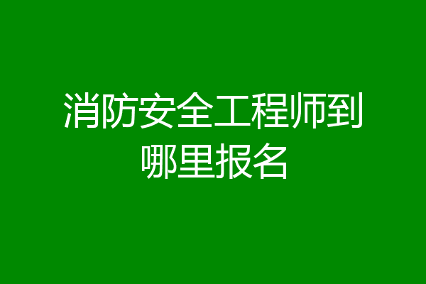 消防安全工程师到哪里报名