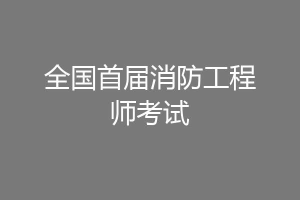 全国首届消防工程师考试