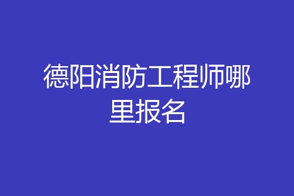 德阳消防工程师哪里报名