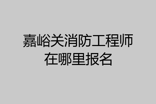 嘉峪关消防工程师在哪里报名