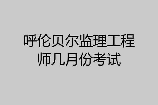 呼伦贝尔监理工程师几月份考试