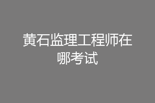 黄石监理工程师在哪考试