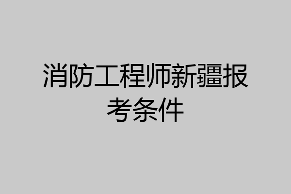 消防工程师新疆报考条件