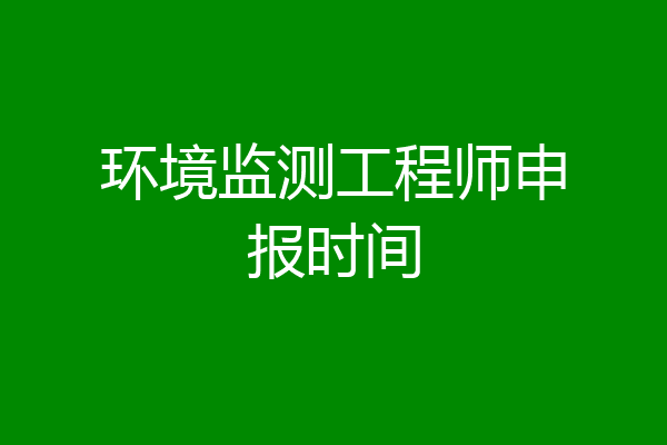环境监测工程师申报时间