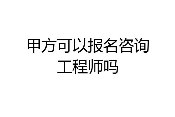 甲方可以报名咨询工程师吗
