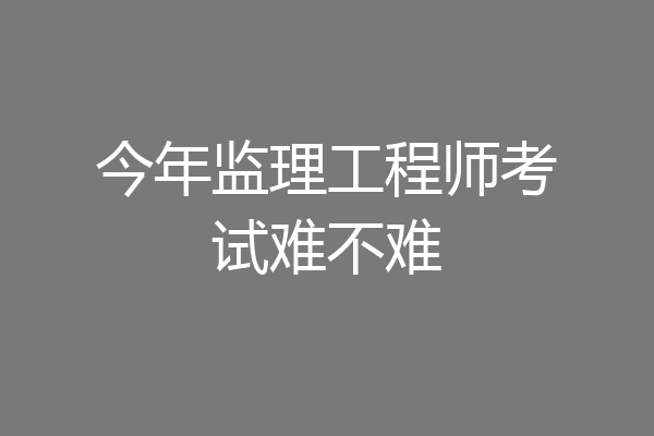 今年监理工程师考试难不难