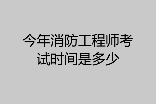 今年消防工程师考试时间是多少