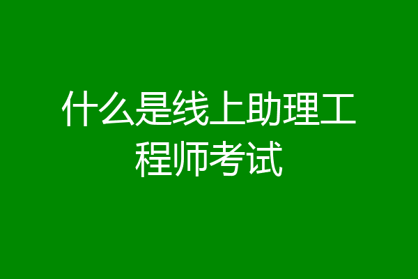 什么是线上助理工程师考试