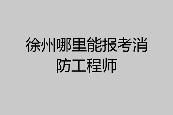 徐州哪里能报考消防工程师
