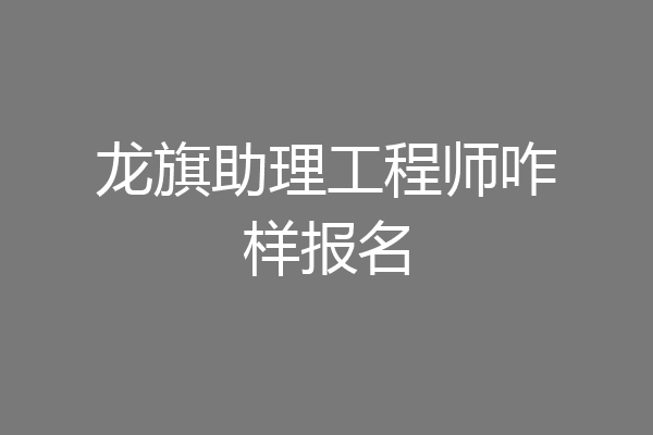 龙旗助理工程师咋样报名