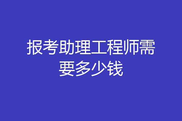 报考助理工程师需要多少钱