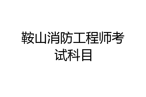鞍山消防工程师考试科目